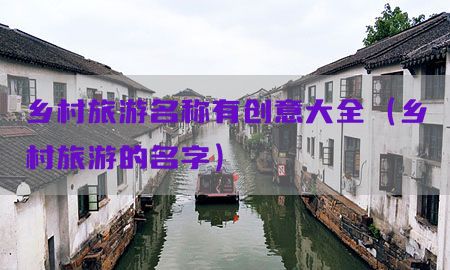 乡村旅游名称有创意大全（乡村旅游的名字）