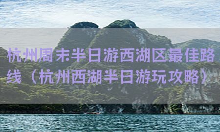 杭州周末半日游西湖区最佳路线（杭州西湖半日游玩攻略）