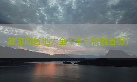 旅游的省地大全（十大旅游省份）