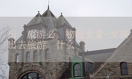 出门旅游必备物品女童-女孩出去旅游带什么