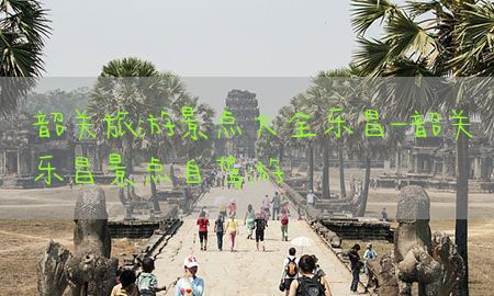 韶关旅游景点大全乐昌-韶关乐昌景点自驾游