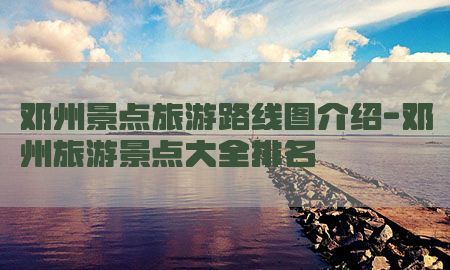 邓州景点旅游路线图介绍-邓州旅游景点大全排名