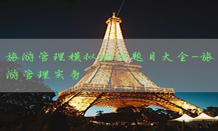 旅游管理模拟现场题目大全-旅游管理实务