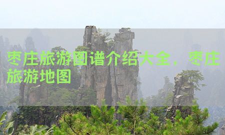 枣庄旅游图谱介绍大全，枣庄旅游地图