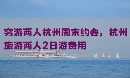 穷游两人杭州周末约会，杭州旅游两人2日游费用