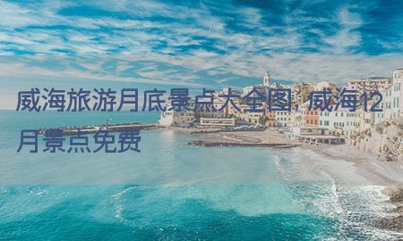 威海旅游月底景点大全图，威海12月景点免费