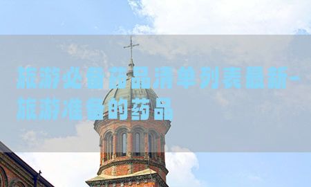 旅游必备药品清单列表最新-旅游准备的药品