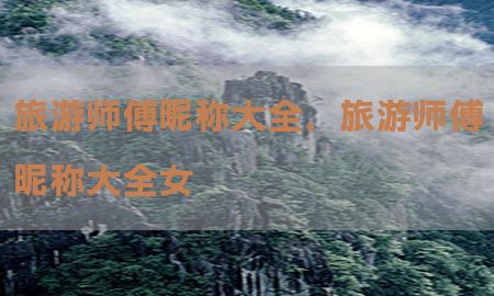 旅游师傅昵称大全，旅游师傅昵称大全女