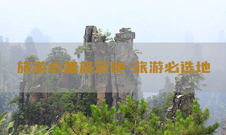 旅游必备旅游地-旅游必选地