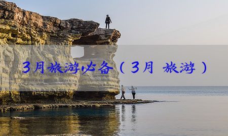 3月旅游必备（3月 旅游）