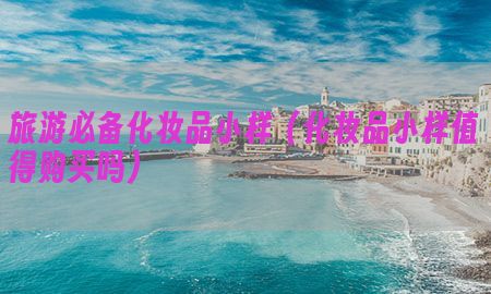 旅游必备化妆品小样（化妆品小样值得购买吗）