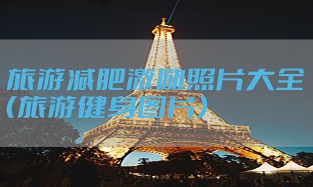 旅游减肥激励照片大全（旅游健身图片）