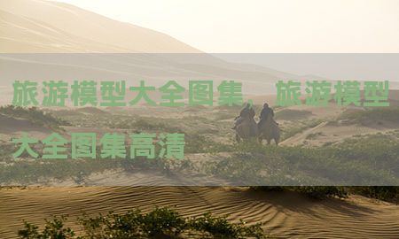 旅游模型大全图集，旅游模型大全图集高清