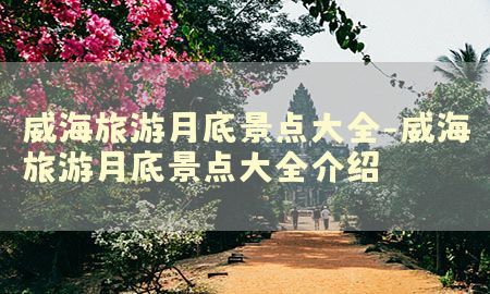 威海旅游月底景点大全-威海旅游月底景点大全介绍