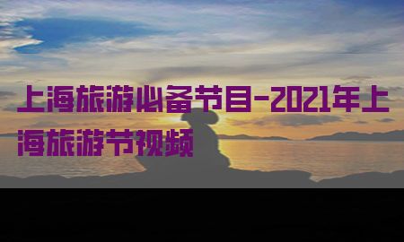 上海旅游必备节目-2021年上海旅游节视频