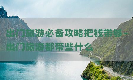 出门旅游必备攻略把钱带够-出门旅游都带些什么