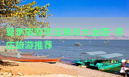 夏季旅游枣庄景点大全图-枣庄旅游推荐