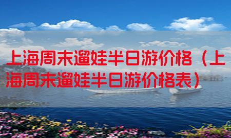 上海周末遛娃半日游价格（上海周末遛娃半日游价格表）