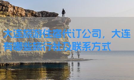 大连旅游住宿代订公司，大连有哪些旅行社及联系方式