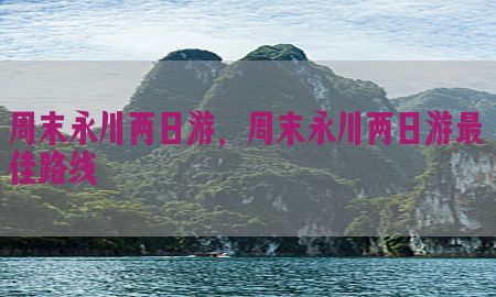 周末永川两日游，周末永川两日游最佳路线