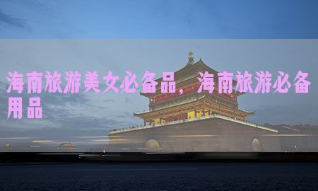 海南旅游美女必备品，海南旅游必备用品