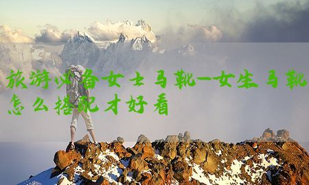 旅游必备女士马靴-女生马靴怎么搭配才好看