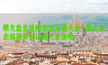 朋友出去旅游安慰话语大全-朋友出去旅游安慰话语大全简短