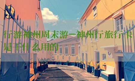 行游神州周末游-神州行旅行卡是干什么用的