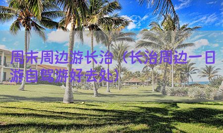 周末周边游长治（长治周边一日游自驾游好去处）