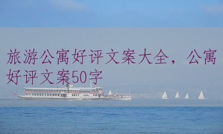 旅游公寓好评文案大全，公寓好评文案50字