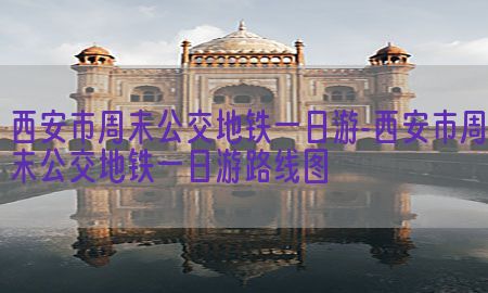 西安市周末公交地铁一日游-西安市周末公交地铁一日游路线图