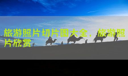 旅游照片切片图大全，旅游照片欣赏