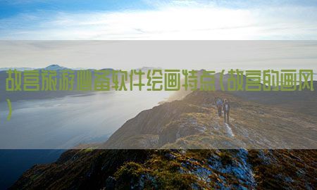 故宫旅游必备软件绘画特点（故宫的画风）