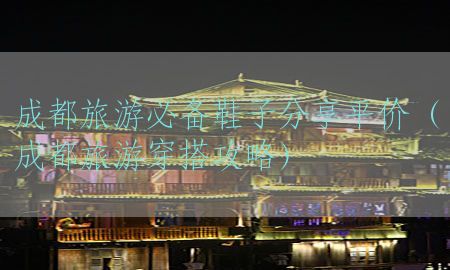 成都旅游必备鞋子分享平价（成都旅游穿搭攻略）