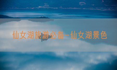 仙女湖旅游必备-仙女湖景色