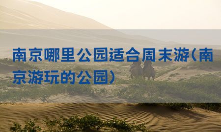 南京哪里公园适合周末游（南京游玩的公园）