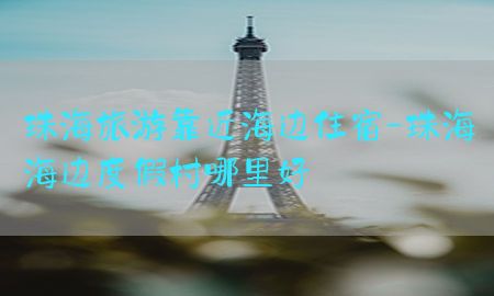 珠海旅游靠近海边住宿-珠海海边度假村哪里好