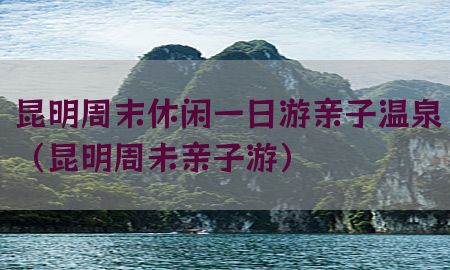 昆明周末休闲一日游亲子温泉（昆明周未亲子游）