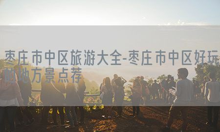 枣庄市中区旅游大全-枣庄市中区好玩的地方景点荐