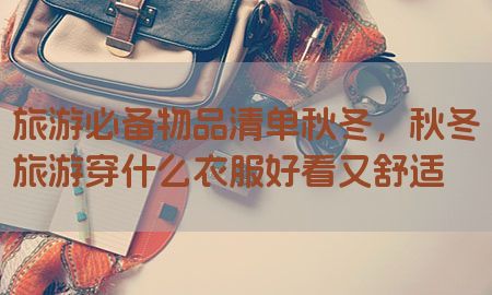 旅游必备物品清单秋冬，秋冬旅游穿什么衣服好看又舒适