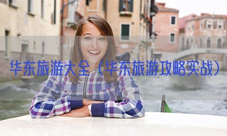 华东旅游大全（华东旅游攻略实战）