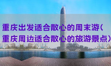 重庆出发适合散心的周末游（重庆周边适合散心的旅游景点）