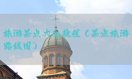 旅游景点大全教程（景点旅游路线图）