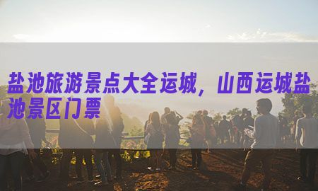 盐池旅游景点大全运城，山西运城盐池景区门票