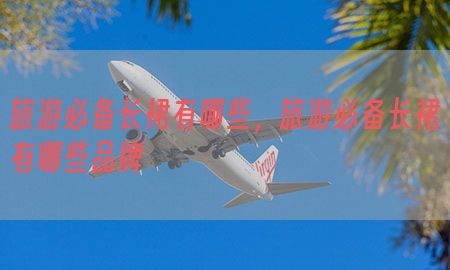 旅游必备长裙有哪些，旅游必备长裙有哪些品牌