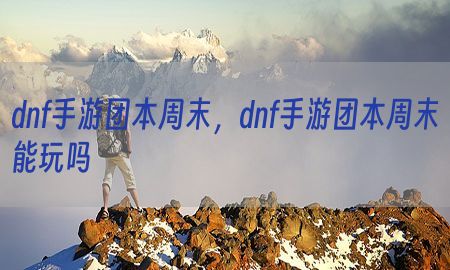 dnf手游团本周末，dnf手游团本周末能玩吗