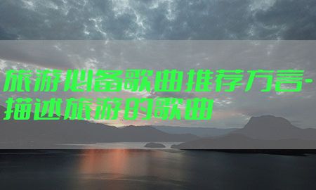 旅游必备歌曲推荐方言-描述旅游的歌曲