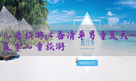 儿童旅游必备清单男童夏天-夏季儿童旅游