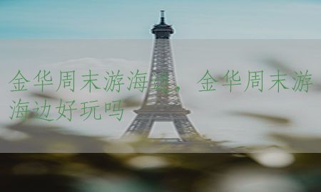 金华周末游海边，金华周末游海边好玩吗