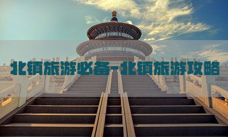 北镇旅游必备-北镇旅游攻略